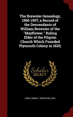 The Brewster Genealogy, 1566-1907; A Record of the Descendants of William Brewster of the Mayflower. Ruling Elder of the Pilgrim Church Which Founded