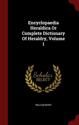 Encyclopaedia Heraldica or Complete Dictionary of Heraldry, Volume 1