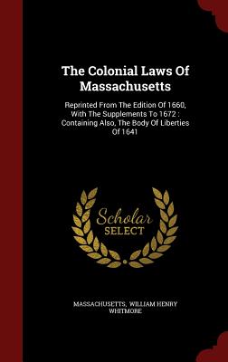 The Colonial Laws Of Massachusetts: Reprinted From The Edition Of 1660, With The Supplements To 1672: Containing Also, The Body Of Liberties Of 1641