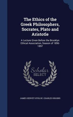 The Ethics of the Greek Philosophers, Socrates, Plato and Aristotle: A Lecture Given Before the Brooklyn Ethical Association, Season of 1896-1897