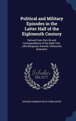 Political and Military Episodes in the Latter Half of the Eighteenth Century: Derived From the Life and Correspondence of the Right Hon. John Burgoyne