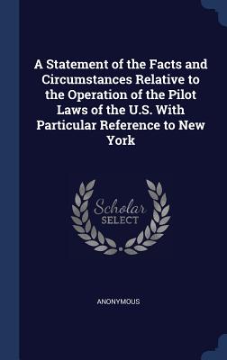 A Statement of the Facts and Circumstances Relative to the Operation of the Pilot Laws of the U.S. With Particular Reference to New York