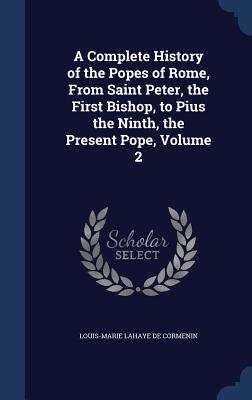 A Complete History of the Popes of Rome, From Saint Peter, the First Bishop, to Pius the Ninth, the Present Pope, Volume 2