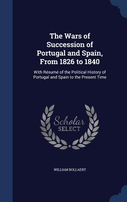 The Wars of Succession of Portugal and Spain, From 1826 to 1840: With Résumé of the Political History of Portugal and Spain to the Present Time