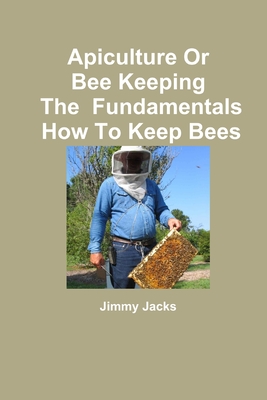 Apiculture Or Bee Keeping The Fundamentals How To Keep Bees