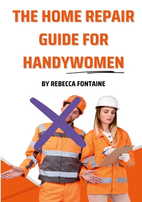 The Home Repair Guide For Handywomen: How Any Handywoman Can Fix Up Their Home Simply And Easily