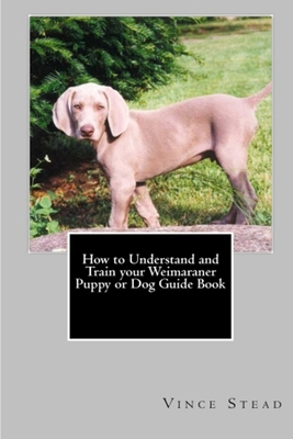How to Understand and Train your Weimaraner Puppy or Dog Guide Book