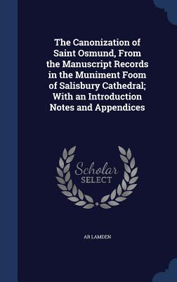 The Canonization of Saint Osmund, From the Manuscript Records in the Muniment Foom of Salisbury Cathedral; With an Introduction Notes and Appendices