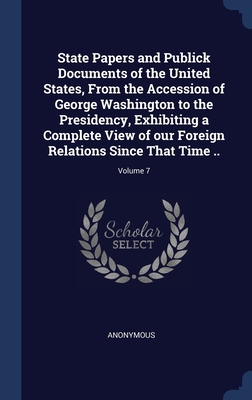 State Papers and Publick Documents of the United States, From the Accession of George Washington to the Presidency, Exhibiting a Complete View of our