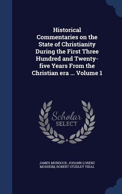 Historical Commentaries on the State of Christianity During the First Three Hundred and Twenty-Five Years from the Christian Era ... Volume 1