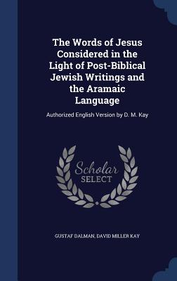 The Words of Jesus Considered in the Light of Post-Biblical Jewish Writings and the Aramaic Language: Authorized English Version by D. M. Kay