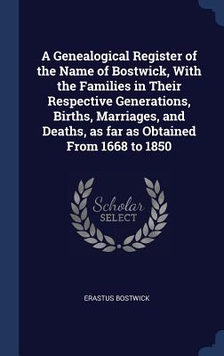 A Genealogical Register of the Name of Bostwick, With the Families in Their Respective Generations, Births, Marriages, and Deaths, as far as Obtained