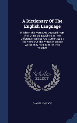 A Dictionary Of The English Language: In Which The Words Are Deduced From Their Originals, Explained In Their Different Meanings And Authorized By The