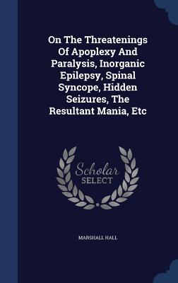 On The Threatenings Of Apoplexy And Paralysis, Inorganic Epilepsy, Spinal Syncope, Hidden Seizures, The Resultant Mania, Etc