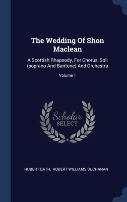 The Wedding Of Shon Maclean: A Scottish Rhapsody, For Chorus, Soli (soprano And Baritone) And Orchestra; Volume 1