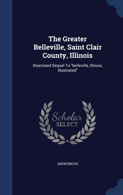 The Greater Belleville, Saint Clair County, Illinois: Illustrated Sequel To belleville, Illinois, Illustrated