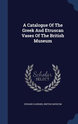 A Catalogue Of The Greek And Etruscan Vases Of The British Museum