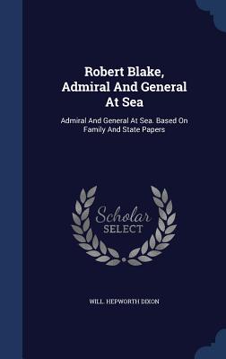 Robert Blake, Admiral And General At Sea: Admiral And General At Sea. Based On Family And State Papers