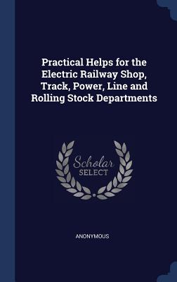 Practical Helps for the Electric Railway Shop, Track, Power, Line and Rolling Stock Departments