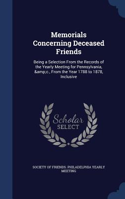 Memorials Concerning Deceased Friends: Being a Selection From the Records of the Yearly Meeting for Pennsylvania, &c., From the Year 1788 to 1878, Inc