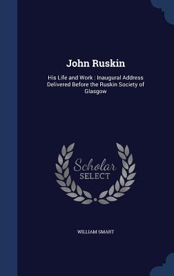 John Ruskin: His Life and Work: Inaugural Address Delivered Before the Ruskin Society of Glasgow
