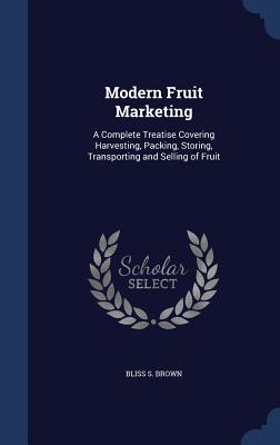 Modern Fruit Marketing: A Complete Treatise Covering Harvesting, Packing, Storing, Transporting and Selling of Fruit