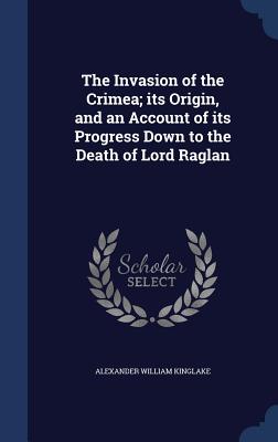 The Invasion of the Crimea; its Origin, and an Account of its Progress Down to the Death of Lord Raglan