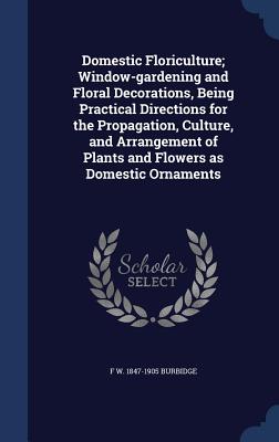 Domestic Floriculture; Window-gardening and Floral Decorations, Being Practical Directions for the Propagation, Culture, and Arrangement of Plants and