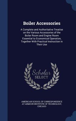 Boiler Accessories: A Complete and Authoritative Treatise on the Various Accessories of the Boiler Room and Engine Room Essential to Econo