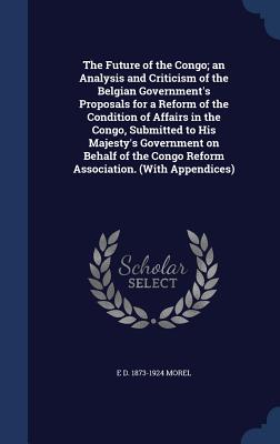 The Future of the Congo; an Analysis and Criticism of the Belgian Government's Proposals for a Reform of the Condition of Affairs in the Congo, Submit