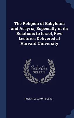 The Religion of Babylonia and Assyria, Especially in its Relations to Israel; Five Lectures Delivered at Harvard University