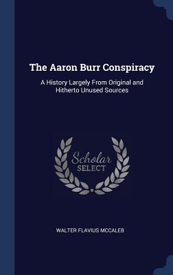 The Aaron Burr Conspiracy: A History Largely from Original and Hitherto Unused Sources
