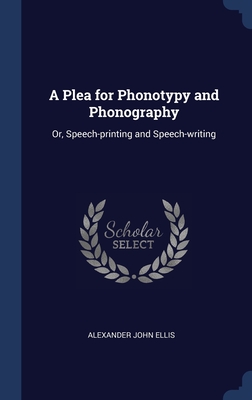 A Plea for Phonotypy and Phonography: Or, Speech-printing and Speech-writing