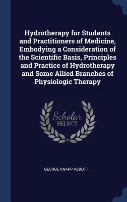 Hydrotherapy for Students and Practitioners of Medicine, Embodying a Consideration of the Scientific Basis, Principles and Practice of Hydrotherapy an