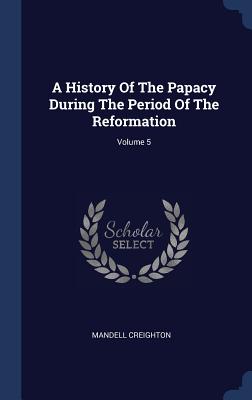 A History Of The Papacy During The Period Of The Reformation; Volume 5