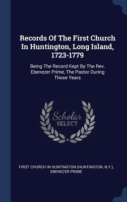 Records Of The First Church In Huntington, Long Island, 1723-1779: Being The Record Kept By The Rev. Ebenezer Prime, The Pastor During Those Years
