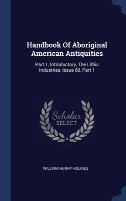 Handbook Of Aboriginal American Antiquities: Part 1, Introductory, The Lithic Industries, Issue 60, Part 1