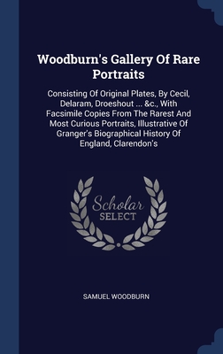 Woodburn's Gallery Of Rare Portraits: Consisting Of Original Plates, By Cecil, Delaram, Droeshout ... &c., With Facsimile Copies From The Rarest And M