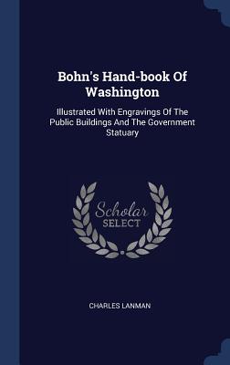 Bohn's Hand-book Of Washington: Illustrated With Engravings Of The Public Buildings And The Government Statuary