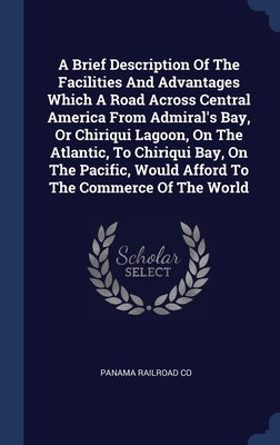 A Brief Description Of The Facilities And Advantages Which A Road Across Central America From Admiral's Bay, Or Chiriqui Lagoon, On The Atlantic, To C