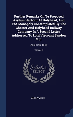 Further Remarks On Te Proposed Asylum Harbour At Holyhead, And The Monopoly Contemplated By The Chester And Holyhead Railway Company In A Second Lette