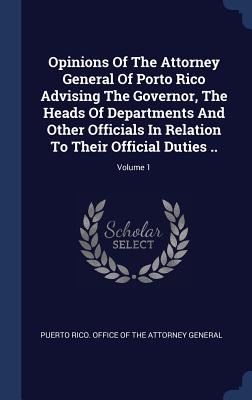 Opinions of the Attorney General of Porto Rico Advising the Governor, the Heads of Departments and Other Officials in Relation to Their Official Dutie