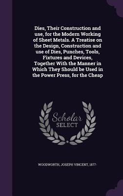 Dies, Their Construction and use, for the Modern Working of Sheet Metals. A Treatise on the Design, Construction and use of Dies, Punches, Tools, Fixt