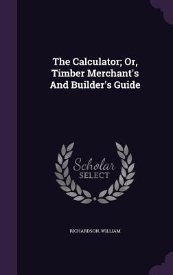 The Calculator; Or, Timber Merchant's And Builder's Guide