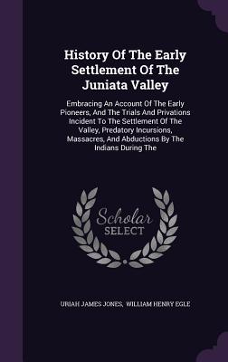 History Of The Early Settlement Of The Juniata Valley: Embracing An Account Of The Early Pioneers, And The Trials And Privations Incident To The Settl