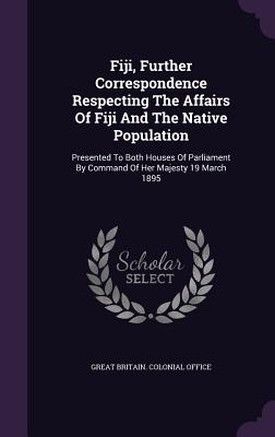 Fiji, Further Correspondence Respecting the Affairs of Fiji and the Native Population: Presented to Both Houses of Parliament by Command of Her Majest