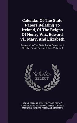 Calendar of the State Papers Relating to Ireland, of the Reigns of Henry VIII., Edward VI., Mary, and Elizabeth: Preserved in the State Paper Departme