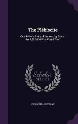 The Plébiscite: Or, a Miller's Story of the War, by One of the 7,500,000 Who Voted "Yes"