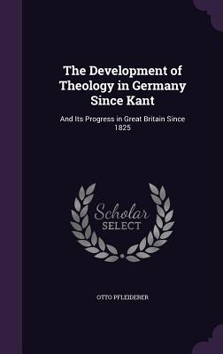 The Development of Theology in Germany Since Kant: And Its Progress in Great Britain Since 1825