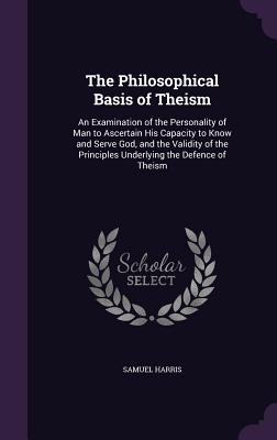 The Philosophical Basis of Theism: An Examination of the Personality of Man to Ascertain His Capacity to Know and Serve God, and the Validity of the P